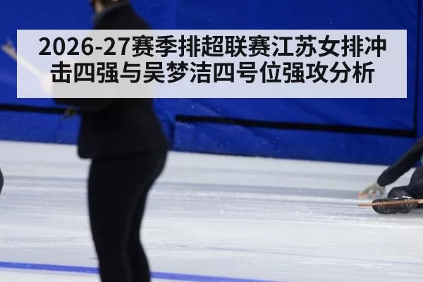 2026-27赛季排超联赛江苏女排冲击四强与吴梦洁四号位强攻分析