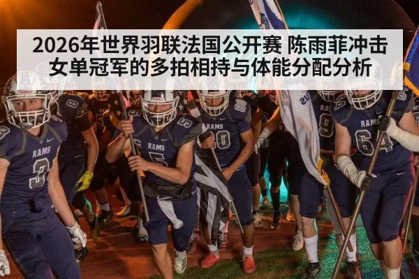 2026年世界羽联法国公开赛 陈雨菲冲击女单冠军的多拍相持与体能分配分析